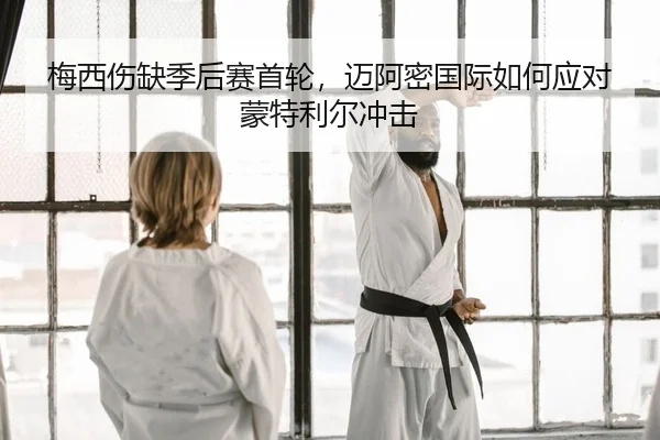 梅西伤缺季后赛首轮，迈阿密国际如何应对蒙特利尔冲击